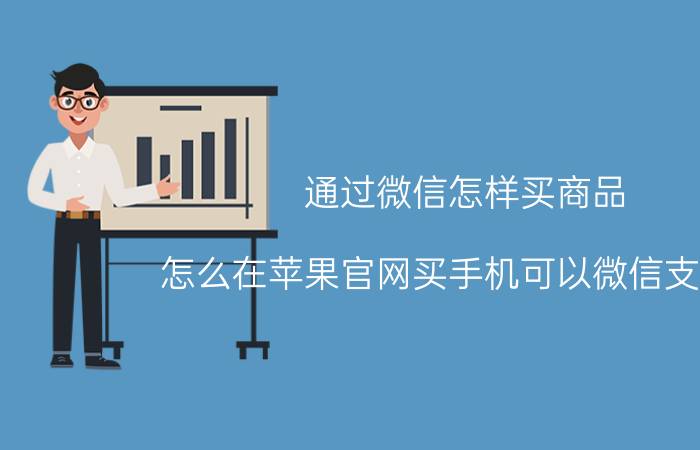 通过微信怎样买商品 怎么在苹果官网买手机可以微信支付吗？